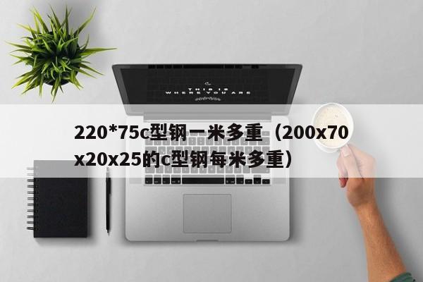 220*75c型钢一米多重（200x70x20x25的c型钢每米多重）