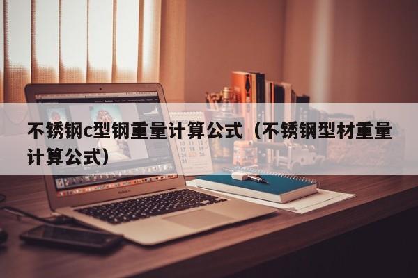 不锈钢c型钢重量计算公式（不锈钢型材重量计算公式）