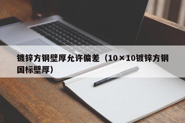 镀锌方钢壁厚允许偏差（10×10镀锌方钢国标壁厚）