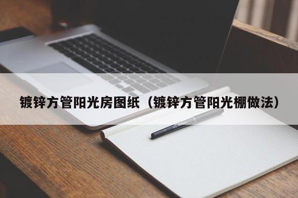 镀锌方管阳光房图纸（镀锌方管阳光棚做法）