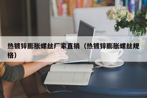 热镀锌膨胀螺丝厂家直销（热镀锌膨胀螺丝规格）