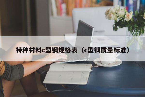 特种材料c型钢规格表（c型钢质量标准）