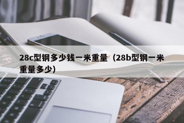 28c型钢多少钱一米重量（28b型钢一米重量多少）