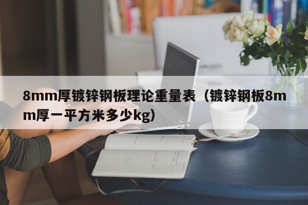 8mm厚镀锌钢板理论重量表（镀锌钢板8mm厚一平方米多少kg）