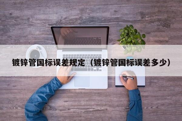 镀锌管国标误差规定（镀锌管国标误差多少）