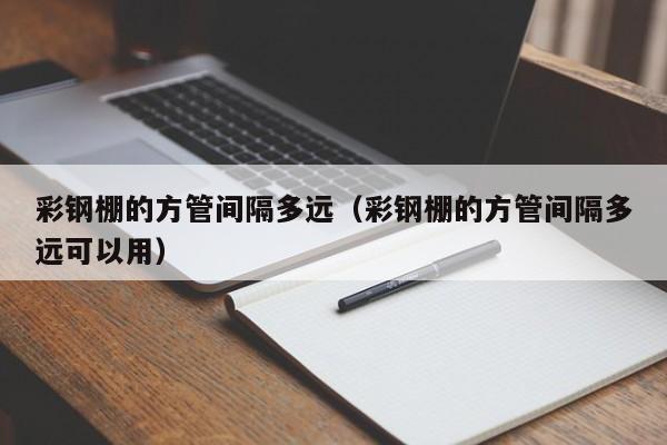 彩钢棚的方管间隔多远（彩钢棚的方管间隔多远可以用）