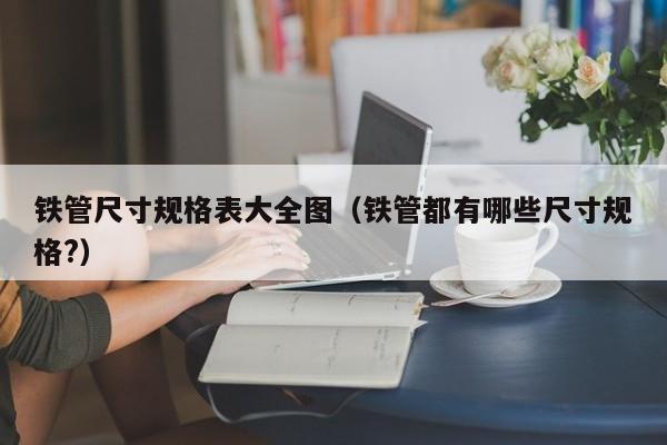 铁管尺寸规格表大全图（铁管都有哪些尺寸规格?）