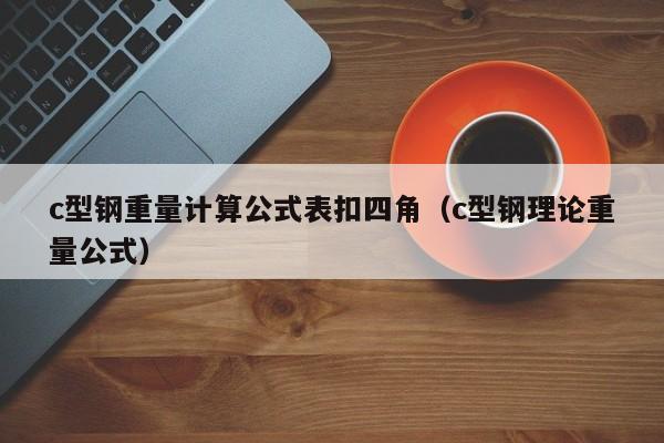 c型钢重量计算公式表扣四角（c型钢理论重量公式）