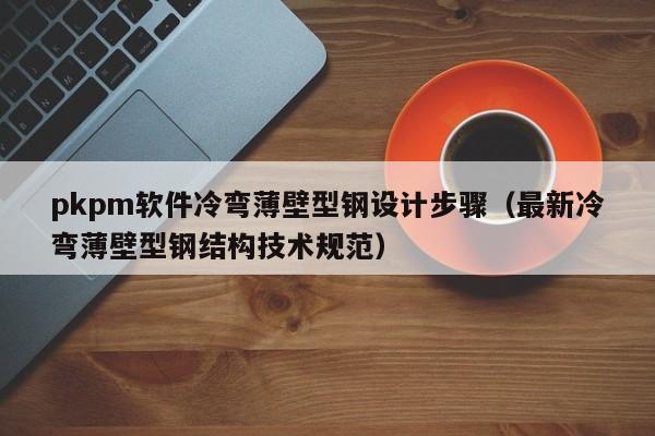 pkpm软件冷弯薄壁型钢设计步骤（最新冷弯薄壁型钢结构技术规范）