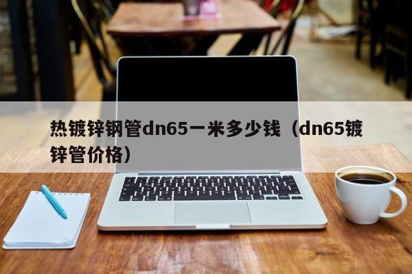 热镀锌钢管dn65一米多少钱（dn65镀锌管价格）