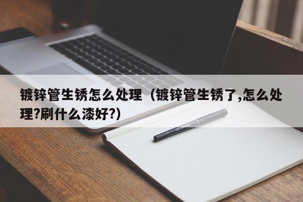 镀锌管生锈怎么处理（镀锌管生锈了,怎么处理?刷什么漆好?）