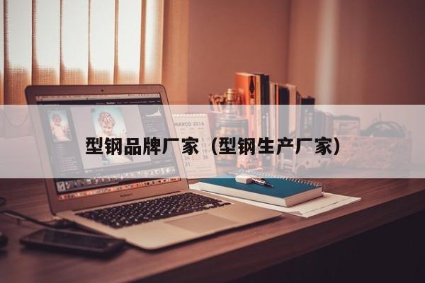 型钢品牌厂家（型钢生产厂家）