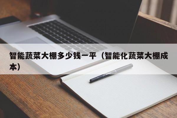 智能蔬菜大棚多少钱一平（智能化蔬菜大棚成本）