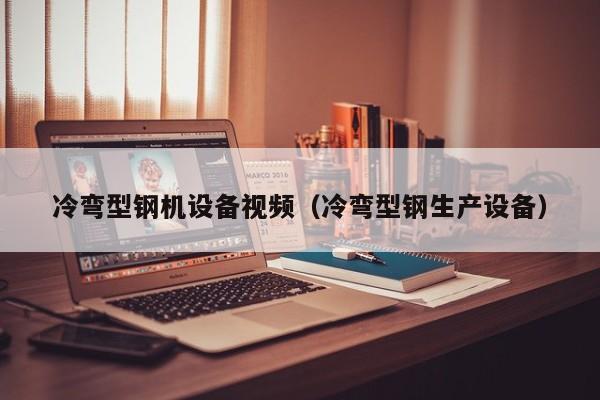 冷弯型钢机设备视频（冷弯型钢生产设备）