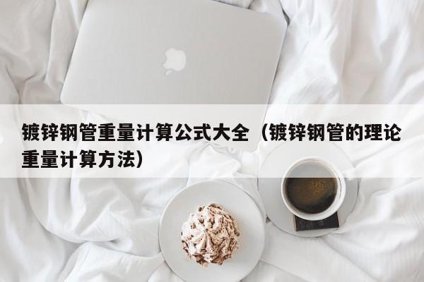 镀锌钢管重量计算公式大全（镀锌钢管的理论重量计算方法）