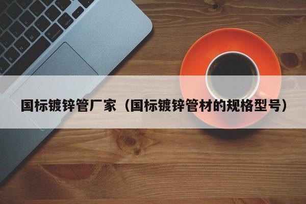 国标镀锌管厂家（国标镀锌管材的规格型号）