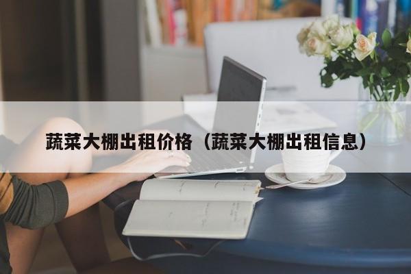蔬菜大棚出租价格（蔬菜大棚出租信息）