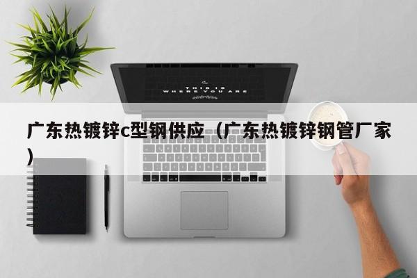 广东热镀锌c型钢供应（广东热镀锌钢管厂家）