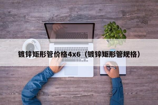 镀锌矩形管价格4x6（镀锌矩形管规格）