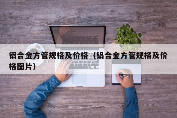 铝合金方管规格及价格（铝合金方管规格及价格图片）