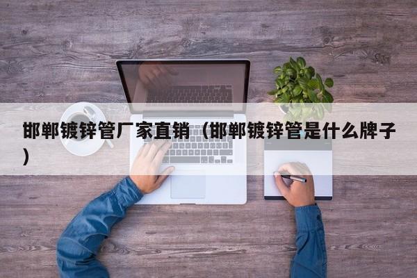 邯郸镀锌管厂家直销（邯郸镀锌管是什么牌子）