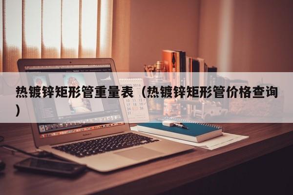 热镀锌矩形管重量表（热镀锌矩形管价格查询）