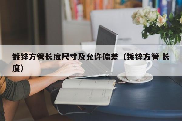 镀锌方管长度尺寸及允许偏差（镀锌方管 长度）