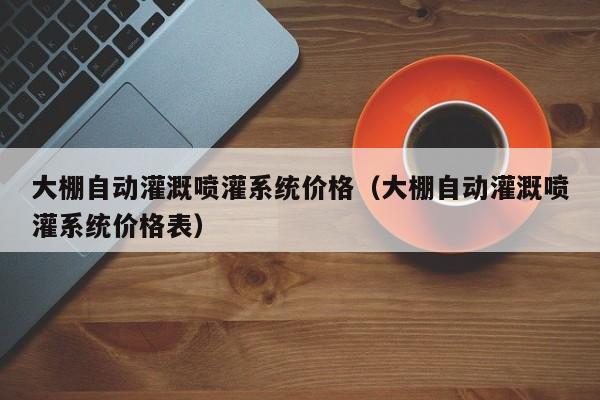 大棚自动灌溉喷灌系统价格（大棚自动灌溉喷灌系统价格表）