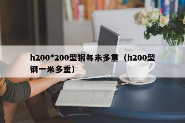 h200*200型钢每米多重（h200型钢一米多重）