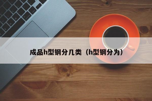 成品h型钢分几类（h型钢分为）