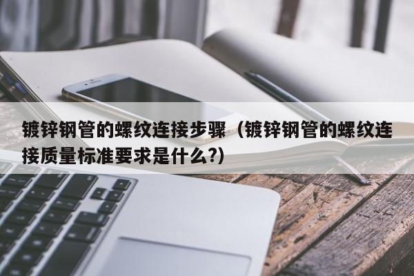 镀锌钢管的螺纹连接步骤（镀锌钢管的螺纹连接质量标准要求是什么?）