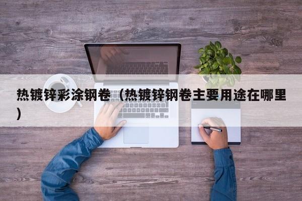 热镀锌彩涂钢卷（热镀锌钢卷主要用途在哪里）