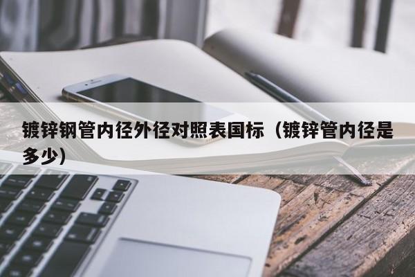 镀锌钢管内径外径对照表国标（镀锌管内径是多少）