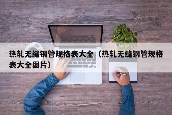 热轧无缝钢管规格表大全（热轧无缝钢管规格表大全图片）
