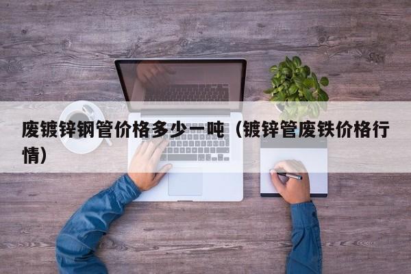 废镀锌钢管价格多少一吨（镀锌管废铁价格行情）