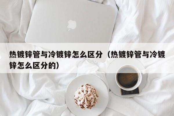 热镀锌管与冷镀锌怎么区分（热镀锌管与冷镀锌怎么区分的）