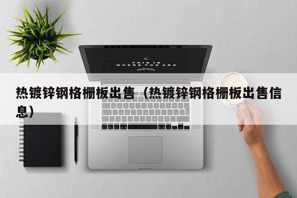 热镀锌钢格栅板出售（热镀锌钢格栅板出售信息）