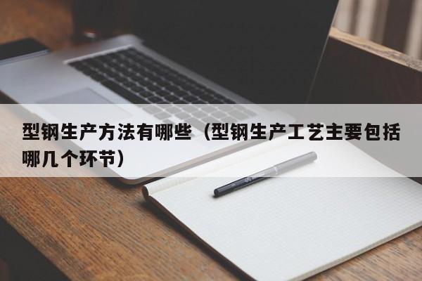 型钢生产方法有哪些（型钢生产工艺主要包括哪几个环节）