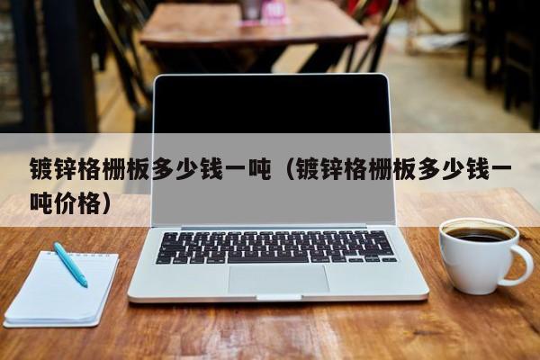镀锌格栅板多少钱一吨（镀锌格栅板多少钱一吨价格）