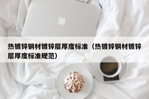 热镀锌钢材镀锌层厚度标准（热镀锌钢材镀锌层厚度标准规范）