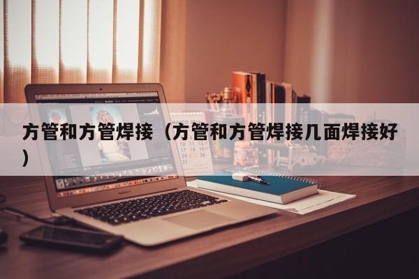 方管和方管焊接（方管和方管焊接几面焊接好）