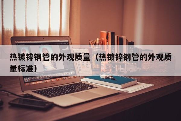 热镀锌钢管的外观质量（热镀锌钢管的外观质量标准）