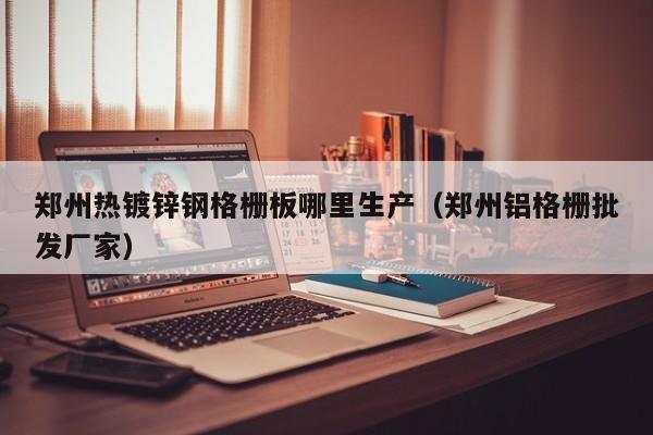 郑州热镀锌钢格栅板哪里生产（郑州铝格栅批发厂家）