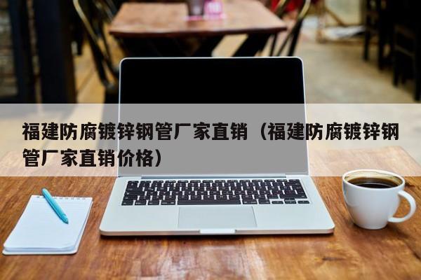 福建防腐镀锌钢管厂家直销（福建防腐镀锌钢管厂家直销价格）