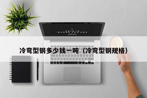 冷弯型钢多少钱一吨（冷弯型钢规格）