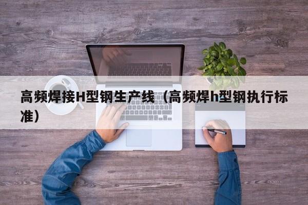 高频焊接H型钢生产线（高频焊h型钢执行标准）