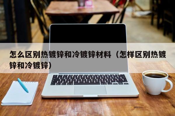 怎么区别热镀锌和冷镀锌材料（怎样区别热镀锌和冷镀锌）