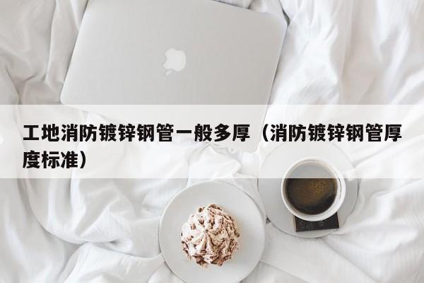 工地消防镀锌钢管一般多厚（消防镀锌钢管厚度标准）