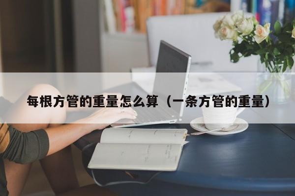 每根方管的重量怎么算（一条方管的重量）