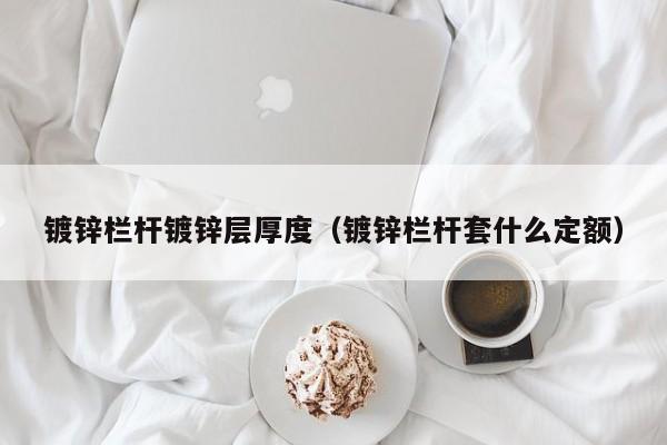 镀锌栏杆镀锌层厚度（镀锌栏杆套什么定额）